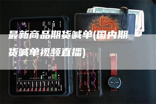 最新商品期货喊单(国内期货喊单视频直播)_https://www.gkizvl.com_期货喊单_第1张