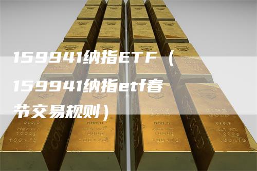 159941纳指ETF（159941纳指etf春节交易规则）_https://www.gkizvl.com_纳指期货_第1张