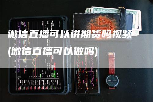 微信直播可以讲期货吗视频(微信直播可以做吗)_https://www.gkizvl.com_期货直播_第1张