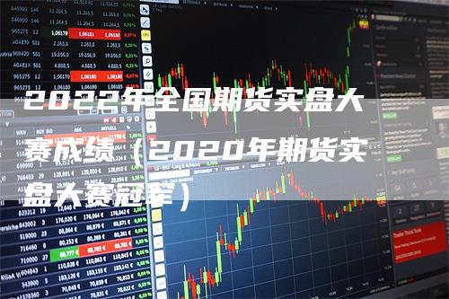 2022年全国期货实盘大赛成绩（2020年期货实盘大赛冠军）_https://www.gkizvl.com_期货百科_第1张