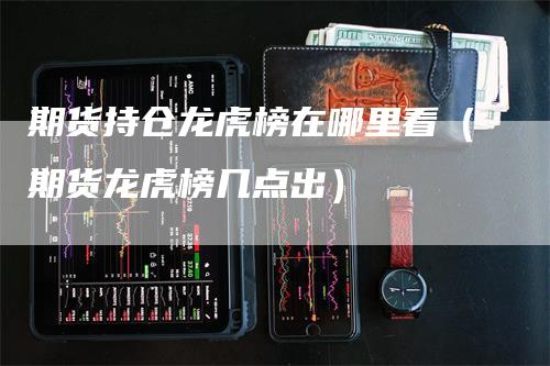 期货持仓龙虎榜在哪里看（期货龙虎榜几点出）_https://www.gkizvl.com_期货入门_第1张