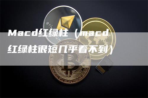 Macd红绿柱（macd红绿柱很短几乎看不到）_https://www.gkizvl.com_期货培训_第1张