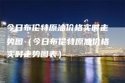 今日布伦特原油价格实时走势图（今日布伦特原油价格实时走势图表）_https://www.gkizvl.com_原油期货_第1张