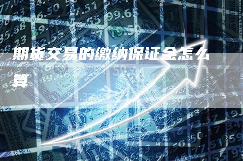 期货交易的缴纳保证金怎么算_https://www.gkizvl.com_期货喊单_第1张