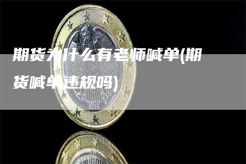 期货为什么有老师喊单(期货喊单违规吗)_https://www.gkizvl.com_期货喊单_第1张