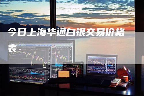 今日上海华通白银交易价格表_https://www.gkizvl.com_期货百科_第1张