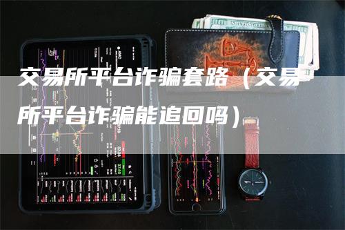 交易所平台诈骗套路（交易所平台诈骗能追回吗）_https://www.gkizvl.com_期货平台_第1张