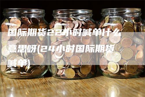 国际期货22小时喊单什么意思呀(24小时国际期货喊单)_https://www.gkizvl.com_期货喊单_第1张