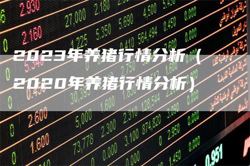 2023年养猪行情分析（2020年养猪行情分析）_https://www.gkizvl.com_期货行情_第1张