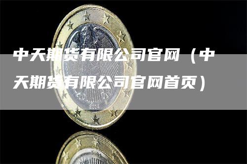 中天期货有限公司官网（中天期货有限公司官网首页）_https://www.gkizvl.com_期货公司_第1张