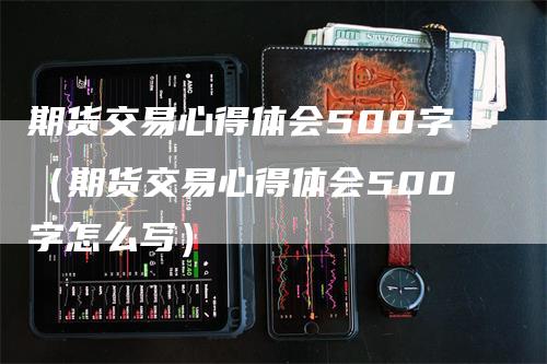 期货交易心得体会500字（期货交易心得体会500字怎么写）_https://www.gkizvl.com_期货百科_第1张