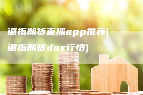 德指期货直播app推荐(德指期货dax行情)_https://www.gkizvl.com_期货直播_第1张