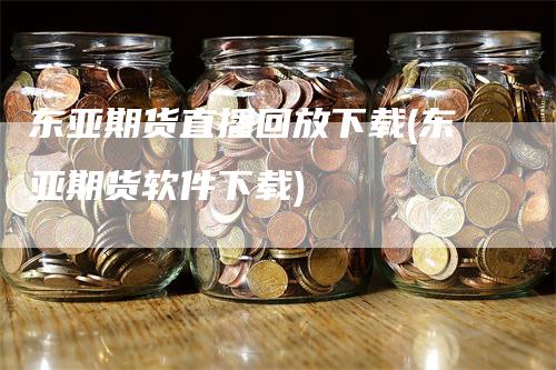 东亚期货直播回放下载(东亚期货软件下载)_https://www.gkizvl.com_期货直播_第1张