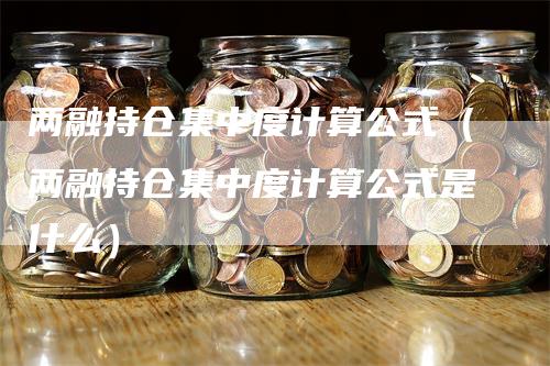 两融持仓集中度计算公式（两融持仓集中度计算公式是什么）_https://www.gkizvl.com_期货入门_第1张