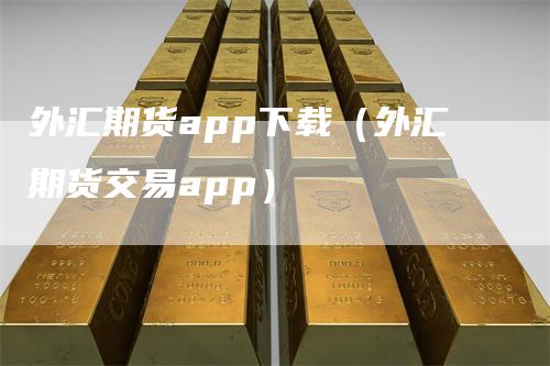 外汇期货app下载（外汇期货交易app）_https://www.gkizvl.com_期货百科_第1张