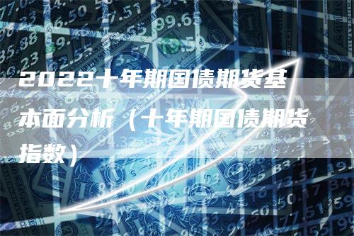 2022十年期国债期货基本面分析（十年期国债期货指数）_https://www.gkizvl.com_期货分析_第1张