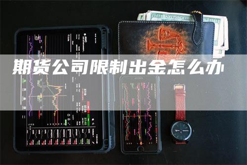 期货公司限制出金怎么办_https://www.gkizvl.com_期货直播_第1张