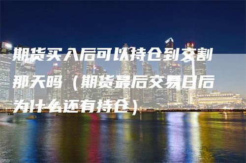 期货买入后可以持仓到交割那天吗（期货最后交易日后为什么还有持仓）_https://www.gkizvl.com_期货入门_第1张