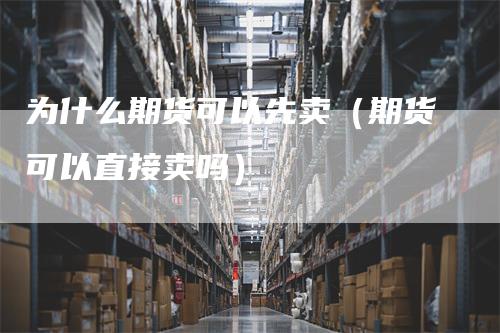 为什么期货可以先卖（期货可以直接卖吗）_https://www.gkizvl.com_期货百科_第1张