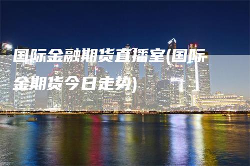 国际金融期货直播室(国际金期货今日走势)_https://www.gkizvl.com_期货直播_第1张