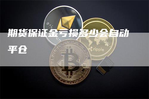 期货保证金亏损多少会自动平仓_https://www.gkizvl.com_期货交易_第1张