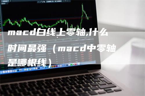 macd白线上零轴,什么时间最强（macd中零轴是哪根线）_https://www.gkizvl.com_期货培训_第1张