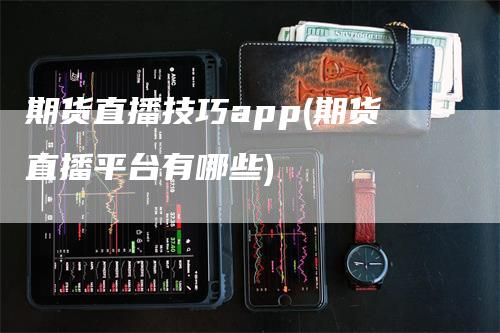 期货直播技巧app(期货直播平台有哪些)_https://www.gkizvl.com_期货直播_第1张