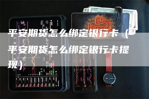 平安期货怎么绑定银行卡（平安期货怎么绑定银行卡提现）_https://www.gkizvl.com_期货百科_第1张