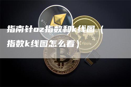 指南针oz指数和k线图（指数k线图怎么看）_https://www.gkizvl.com_期货技术_第1张