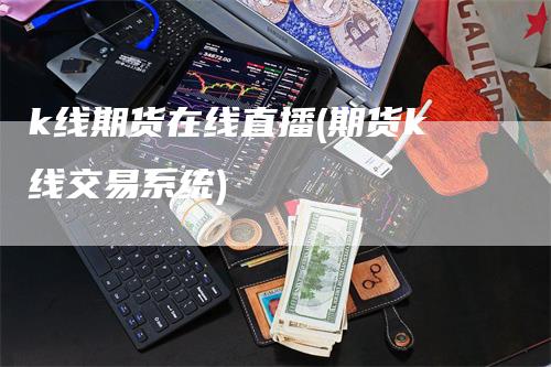 k线期货在线直播(期货k线交易系统)_https://www.gkizvl.com_期货直播_第1张