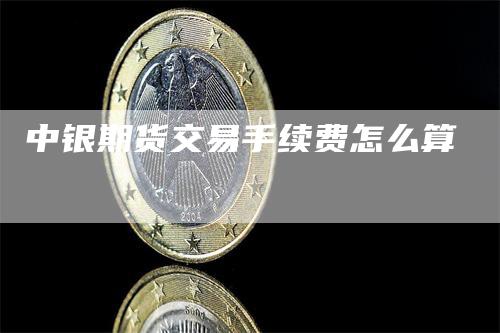 中银期货交易手续费怎么算_https://www.gkizvl.com_内盘期货_第1张