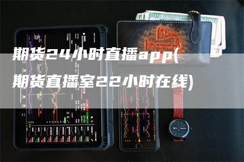 期货24小时直播app(期货直播室22小时在线)_https://www.gkizvl.com_期货直播_第1张