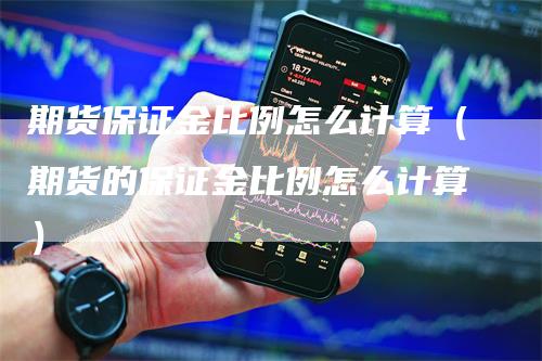 期货保证金比例怎么计算（期货的保证金比例怎么计算）_https://www.gkizvl.com_期货百科_第1张