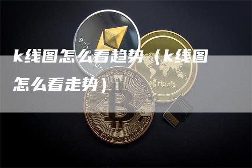 k线图怎么看趋势（k线图怎么看走势）_https://www.gkizvl.com_期货技术_第1张