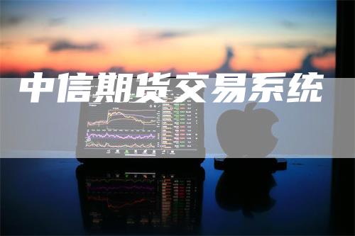 中信期货交易系统_https://www.gkizvl.com_期货交易_第1张