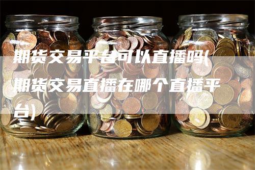 期货交易平台可以直播吗(期货交易直播在哪个直播平台)_https://www.gkizvl.com_期货直播_第1张