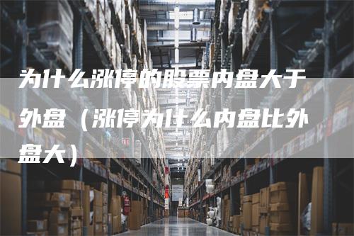 为什么涨停的股票内盘大于外盘（涨停为什么内盘比外盘大）_https://www.gkizvl.com_内盘期货_第1张