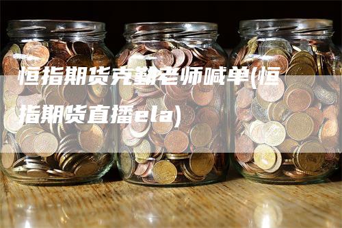 恒指期货克勤老师喊单(恒指期货直播ela)_https://www.gkizvl.com_期货直播_第1张