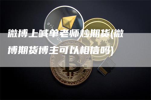 微博上喊单老师炒期货(微博期货博主可以相信吗)_https://www.gkizvl.com_期货喊单_第1张