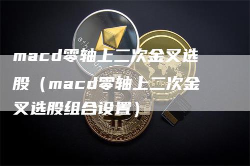 macd零轴上二次金叉选股（macd零轴上二次金叉选股组合设置）_https://www.gkizvl.com_期货培训_第1张