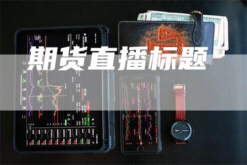 期货直播标题_https://www.gkizvl.com_期货百科_第1张