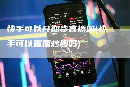 快手可以开期货直播吗(快手可以直播炒股吗)_https://www.gkizvl.com_期货直播_第1张