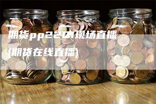 期货pp2201现场直播(期货在线直播)_https://www.gkizvl.com_期货直播_第1张