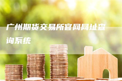 广州期货交易所官网网址查询系统_https://www.gkizvl.com_内盘期货_第1张