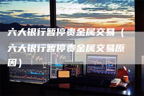 六大银行暂停贵金属交易（六大银行暂停贵金属交易原因）_https://www.gkizvl.com_期货交易_第1张