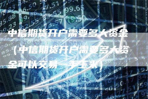 中信期货开户需要多大资金（中信期货开户需要多大资金可以交易一手玉米）_https://www.gkizvl.com_期货开户_第1张