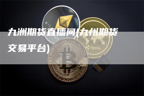 九洲期货直播间(九州期货交易平台)_https://www.gkizvl.com_期货直播_第1张