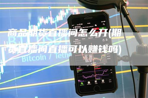 商品期货直播间怎么开(期货直播间直播可以赚钱吗)_https://www.gkizvl.com_期货直播_第1张