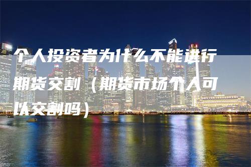 个人投资者为什么不能进行期货交割（期货市场个人可以交割吗）_https://www.gkizvl.com_期货技术_第1张