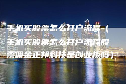 手机买股票怎么开户流程（手机买股票怎么开户流程股票佣金正邦科技是创业板吗）_https://www.gkizvl.com_期货开户_第1张